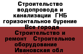 Строительство водопровода и канализации, ГНБ горизонтальное бурение - Все города Строительство и ремонт » Строительное оборудование   . Ивановская обл.,Иваново г.